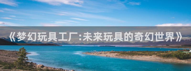 遮天漫画下拉式奇漫屋：《梦幻玩具工厂:未来玩具的奇幻世界》