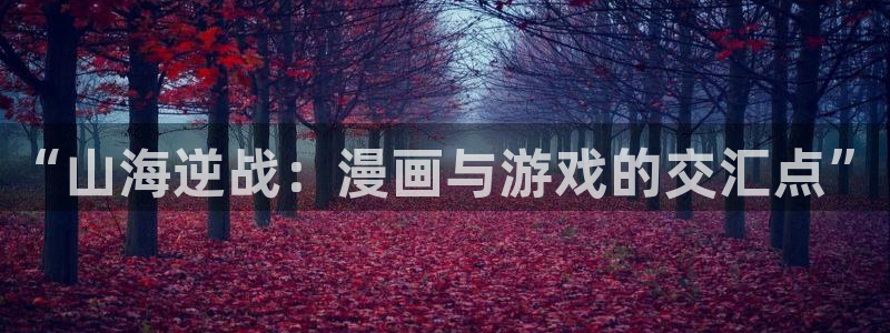 娘娘腔漫画下拉式奇漫屋：“山海逆战：漫画与游戏的交汇点”