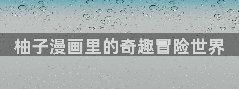 第一序列漫画免费下拉式奇漫屋：柚子漫画里的奇趣冒险世界