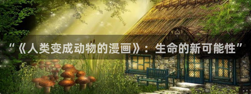 摩登三国漫画免费下拉式奇漫屋：“《人类变成动物的漫画》：生命的新可能性”