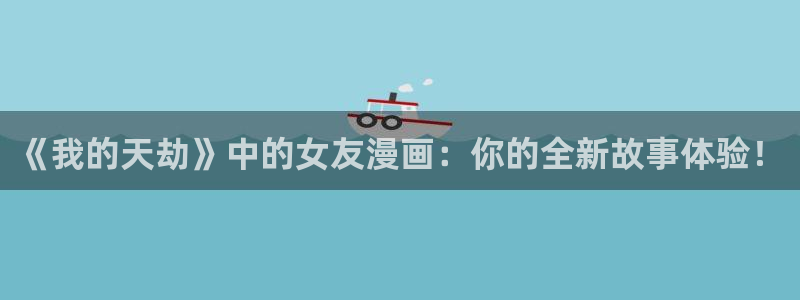 奇漫屋网站是什么：《我的天劫》中的女友漫画：你的全新故事体验！